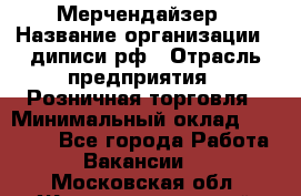 Мерчендайзер › Название организации ­ диписи.рф › Отрасль предприятия ­ Розничная торговля › Минимальный оклад ­ 25 000 - Все города Работа » Вакансии   . Московская обл.,Железнодорожный г.